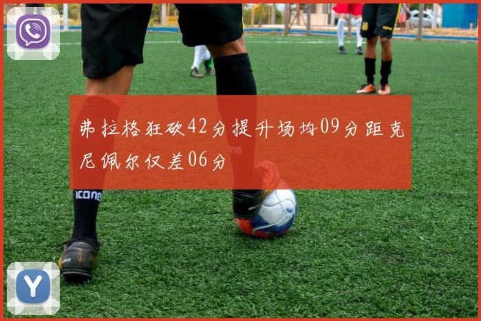 弗拉格狂砍42分提升场均09分距克尼佩尔仅差06分