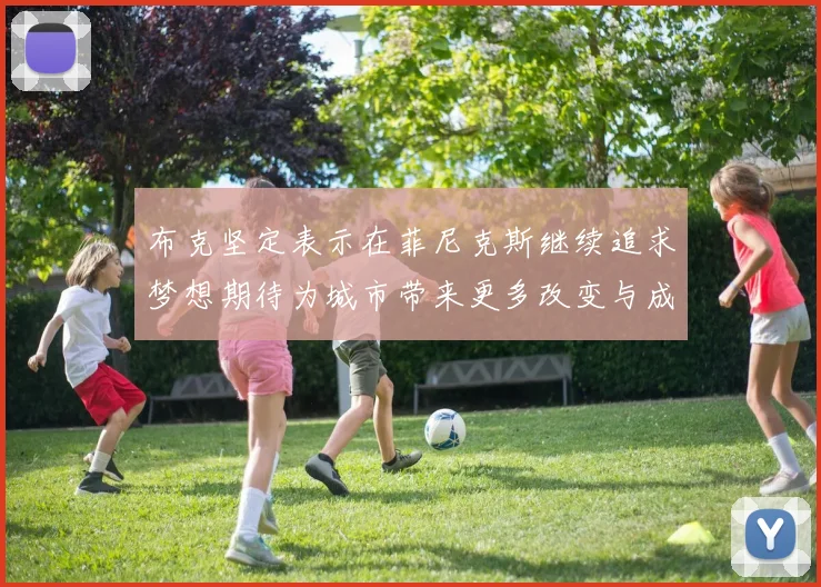 布克坚定表示在菲尼克斯继续追求梦想期待为城市带来更多改变与成就
