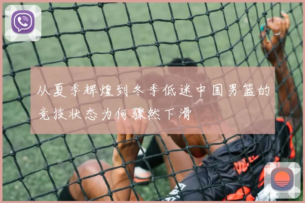 从夏季辉煌到冬季低迷中国男篮的竞技状态为何骤然下滑