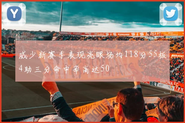 威少新赛季表现亮眼场均118分55板4助三分命中率高达50
