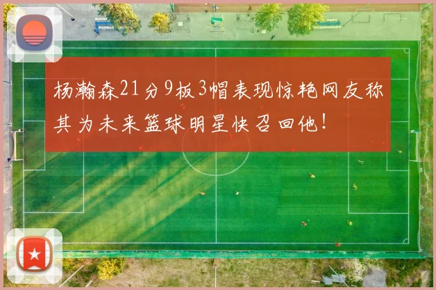 杨瀚森21分9板3帽表现惊艳网友称其为未来篮球明星快召回他！