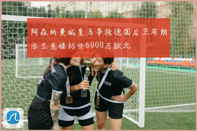 阿森纳曼城皇马争抢德国后卫布朗法兰克福标价6000万欧元