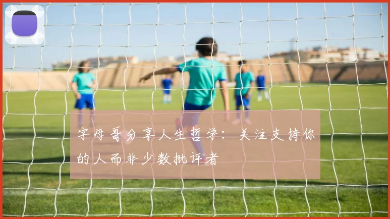 字母哥分享人生哲学：关注支持你的人而非少数批评者